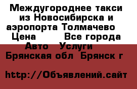 Междугороднее такси из Новосибирска и аэропорта Толмачево. › Цена ­ 14 - Все города Авто » Услуги   . Брянская обл.,Брянск г.